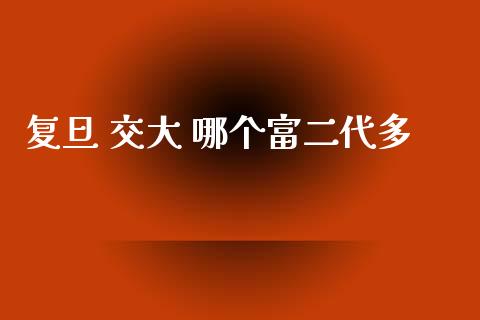 复旦 交大 哪个富二代多_https://cj001.lansai.wang_股市问答_第1张