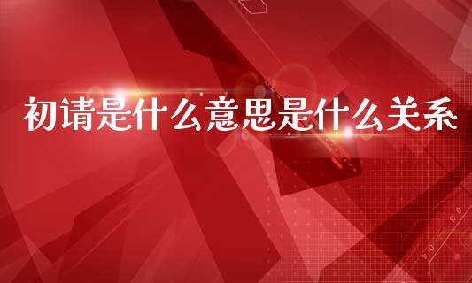 初请是什么意思是什么关系_https://cj001.lansai.wang_财经问答_第1张