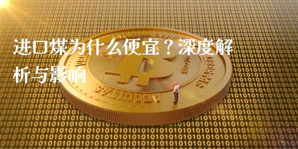 进口煤为什么便宜？深度解析与影响_https://cj001.lansai.wang_财经百问_第1张