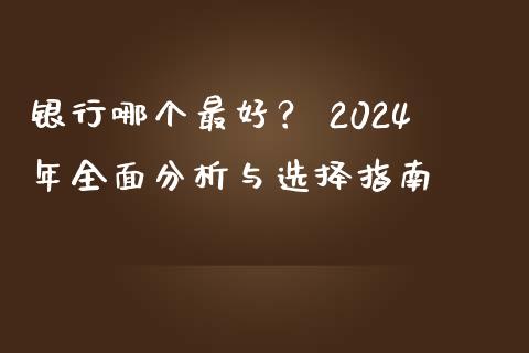 银行哪个最好？ 2024年全面分析与选择指南_https://cj001.lansai.wang_财经问答_第1张