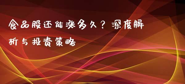 食品股还能涨多久？深度解析与投资策略_https://cj001.lansai.wang_财经百问_第1张