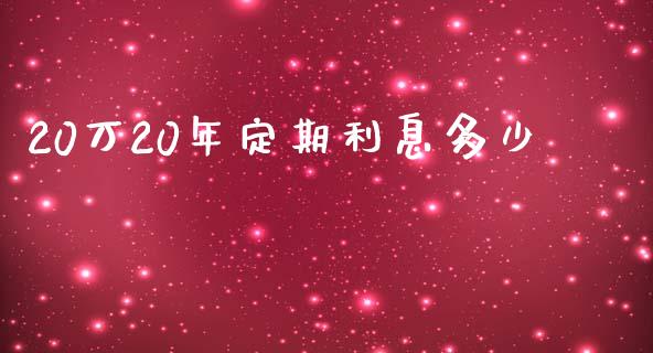 20万20年定期利息多少_https://cj001.lansai.wang_理财问答_第1张