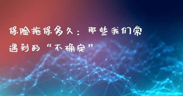 保险拖保多久：那些我们常遇到的“不确定”_https://cj001.lansai.wang_会计问答_第1张