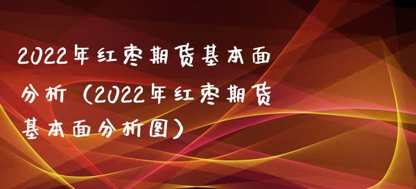 2022年红枣期货基本面分析（2022年红枣期货基本面分析图）_https://cj001.lansai.wang_金融问答_第1张