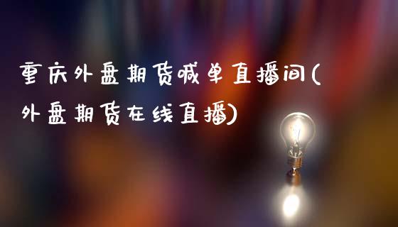 重庆外盘期货喊单直播间(外盘期货在线直播)_https://cj001.lansai.wang_股市问答_第1张