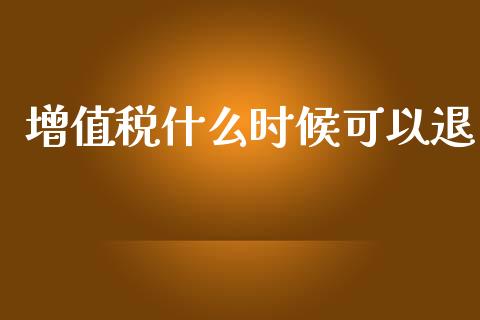 增值税什么时候可以退_https://cj001.lansai.wang_会计问答_第1张