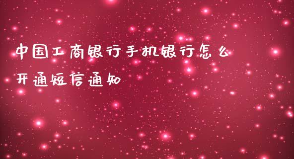 中国工商银行手机银行怎么开通短信通知_https://cj001.lansai.wang_理财问答_第1张