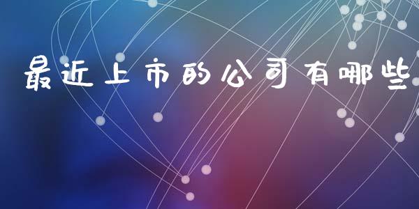 最近上市的公司有哪些_https://cj001.lansai.wang_理财问答_第1张