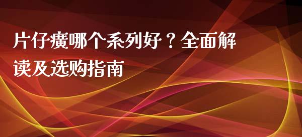片仔癀哪个系列好？全面解读及选购指南_https://cj001.lansai.wang_保险问答_第1张