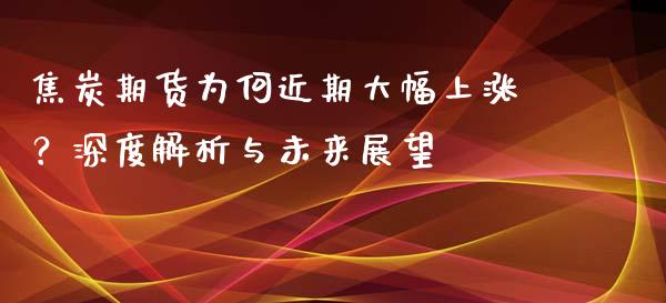 焦炭期货为何近期大幅上涨？深度解析与未来展望_https://cj001.lansai.wang_金融问答_第1张