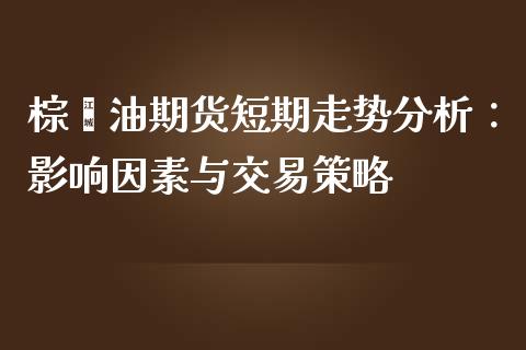 棕榈油期货短期走势分析：影响因素与交易策略_https://cj001.lansai.wang_金融问答_第1张