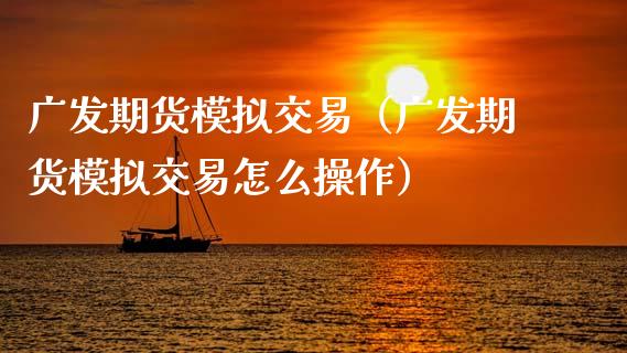 广发期货模拟交易（广发期货模拟交易怎么操作）_https://cj001.lansai.wang_金融问答_第1张