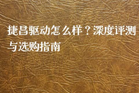 捷昌驱动怎么样？深度评测与选购指南_https://cj001.lansai.wang_理财问答_第1张