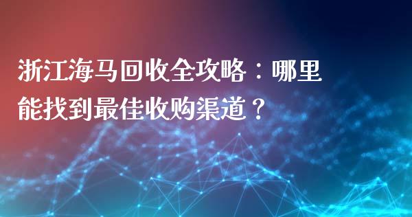 浙江海马回收全攻略：哪里能找到最佳收购渠道？_https://cj001.lansai.wang_期货问答_第1张