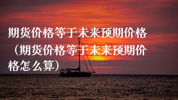 期货价格等于未来预期价格（期货价格等于未来预期价格怎么算）_https://cj001.lansai.wang_期货问答_第1张