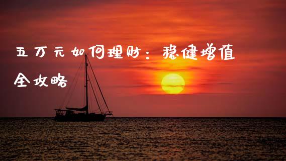五万元如何理财：稳健增值全攻略_https://cj001.lansai.wang_期货问答_第1张