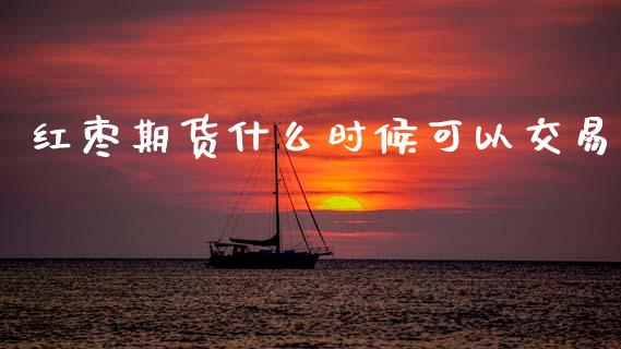 红枣期货什么时候可以交易_https://cj001.lansai.wang_财经百问_第1张