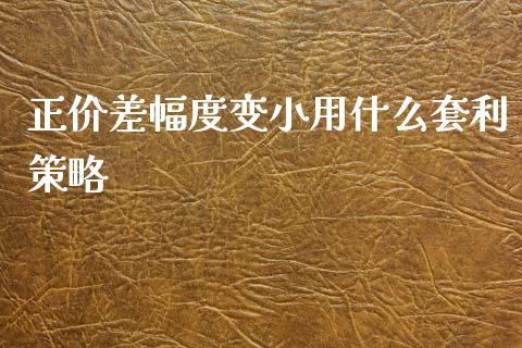 正价差幅度变小用什么套利策略_https://cj001.lansai.wang_保险问答_第1张