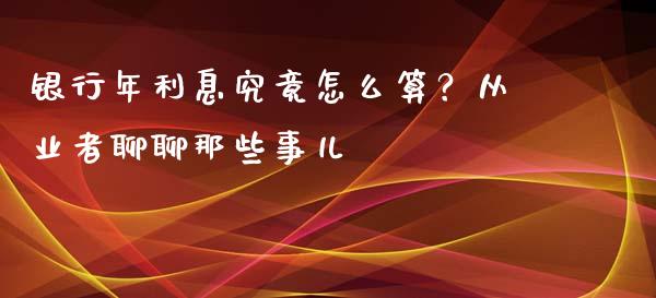 银行年利息究竟怎么算？从业者聊聊那些事儿_https://cj001.lansai.wang_会计问答_第1张