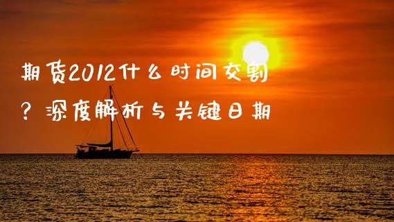 期货2012什么时间交割？深度解析与关键日期_https://cj001.lansai.wang_理财问答_第1张