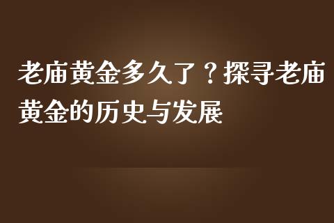 老庙黄金多久了？探寻老庙黄金的历史与发展_https://cj001.lansai.wang_财经问答_第1张