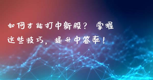 如何才能打中新股？ 掌握这些技巧，提升中签率！_https://cj001.lansai.wang_财经百问_第1张