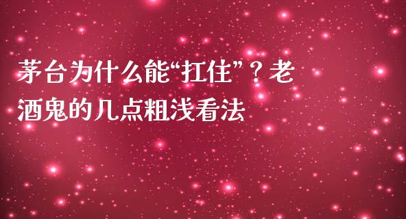 茅台为什么能“扛住”？老酒鬼的几点粗浅看法_https://cj001.lansai.wang_金融问答_第1张