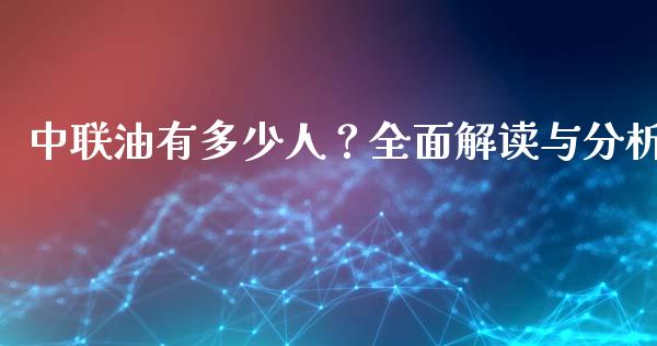 中联油有多少人？全面解读与分析_https://cj001.lansai.wang_期货问答_第1张