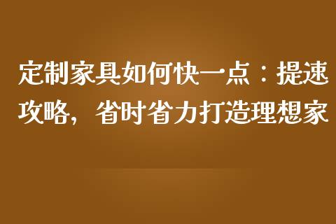定制家具如何快一点：提速攻略，省时省力打造理想家_https://cj001.lansai.wang_金融问答_第1张
