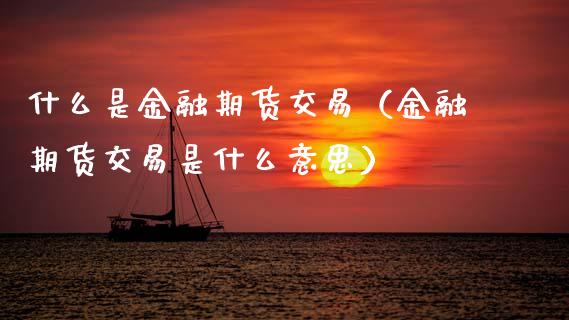什么是金融期货交易(金融期货交易是什么意思)_保险问答_第1张_财经百问网 什么是金融期货交易(金融期货交易是什么意思)_https://cj001.lansai.wang_保险问答_第1张