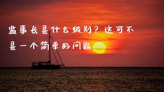监事长是什么级别？这可不是一个简单的问题_https://cj001.lansai.wang_金融问答_第1张