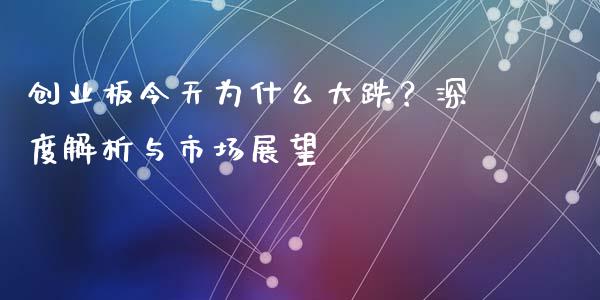 创业板今天为什么大跌？深度解析与市场展望_https://cj001.lansai.wang_会计问答_第1张