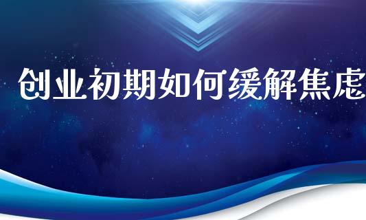 创业初期如何缓解焦虑_https://cj001.lansai.wang_财经问答_第1张
