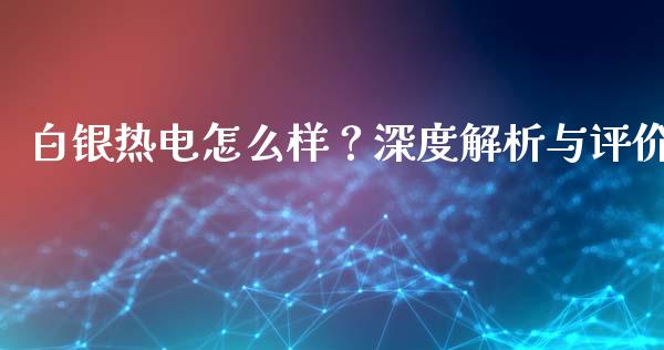 白银热电怎么样？深度解析与评价_https://cj001.lansai.wang_财经百问_第1张