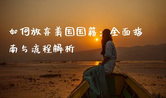 如何放弃美国国籍：全面指南与流程解析_https://cj001.lansai.wang_财经百问_第1张