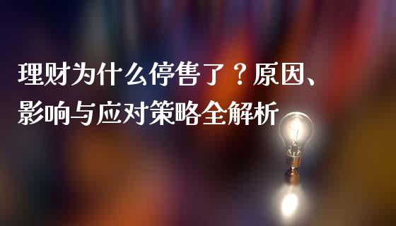 理财为什么停售了？原因、影响与应对策略全解析_https://cj001.lansai.wang_金融问答_第1张