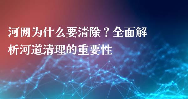 河网为什么要清除？全面解析河道清理的重要性_https://cj001.lansai.wang_期货问答_第1张
