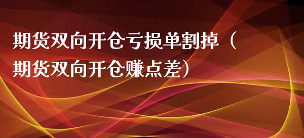 期货双向开仓亏损单割掉（期货双向开仓赚点差）_https://cj001.lansai.wang_金融问答_第1张