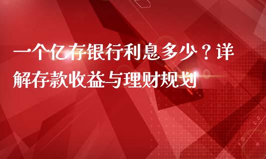 一个亿存银行利息多少？详解存款收益与理财规划_https://cj001.lansai.wang_金融问答_第1张