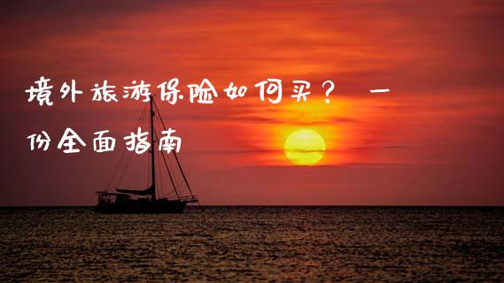 境外旅游保险如何买？ 一份全面指南_https://cj001.lansai.wang_保险问答_第1张
