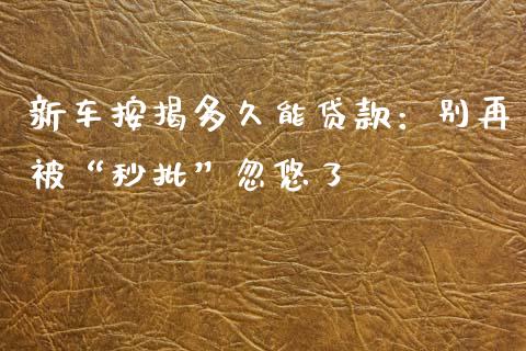 新车按揭多久能贷款：别再被“秒批”忽悠了_https://cj001.lansai.wang_会计问答_第1张