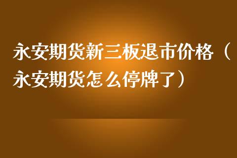 永安期货新三板退市价格（永安期货怎么停牌了）_https://cj001.lansai.wang_金融问答_第1张