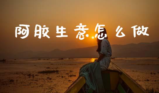 阿胶生意怎么做_https://cj001.lansai.wang_金融问答_第1张