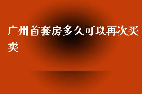 广州首套房多久可以再次买卖_https://cj001.lansai.wang_股市问答_第1张