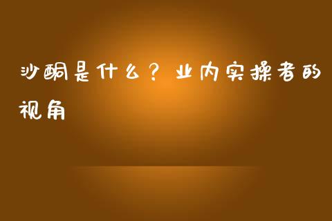 沙酮是什么？业内实操者的视角_https://cj001.lansai.wang_财经百问_第1张