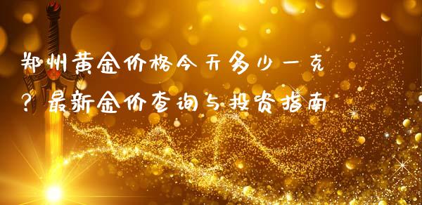 郑州黄金价格今天多少一克？最新金价查询与投资指南_https://cj001.lansai.wang_财经百问_第1张
