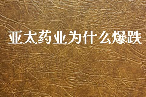 亚太药业为什么爆跌_https://cj001.lansai.wang_股市问答_第1张