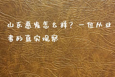 山东惠发怎么样？一位从业者的真实观察_https://cj001.lansai.wang_期货问答_第1张