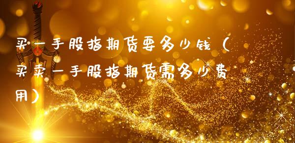 买一手股指期货要多少钱（买卖一手股指期货需多少费用）_https://cj001.lansai.wang_金融问答_第1张
