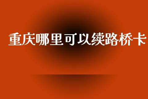 重庆哪里可以续路桥卡_https://cj001.lansai.wang_金融问答_第1张